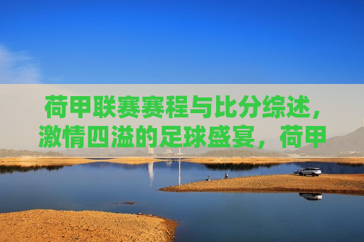 荷甲联赛赛程与比分综述， *** 四溢的足球盛宴，荷甲联赛，足球盛宴与比分综述，荷甲联赛赛程与比分综述， *** 四溢的足球盛宴