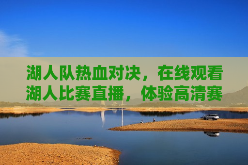 湖人队热血对决，在线观看湖人比赛直播，体验高清赛事盛宴，湖人队热血激战，在线观看高清赛事盛宴，湖人队热血激战，在线观看湖人比赛直播，体验高清赛事盛宴  第1张