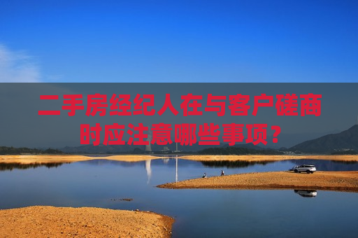 二手房经纪人在与客户磋商时应注意哪些事项？  第1张