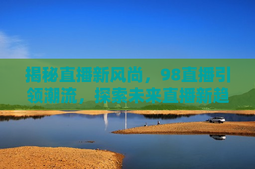 揭秘直播新风尚，98直播引领潮流，探索未来直播新趋势，揭秘直播新风尚，引领潮流的98直播探索未来新趋势，揭秘直播新风尚，引领潮流的98直播探索未来趋势  第1张