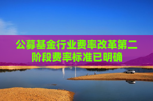 公募基金行业费率改革第二阶段费率标准已明确