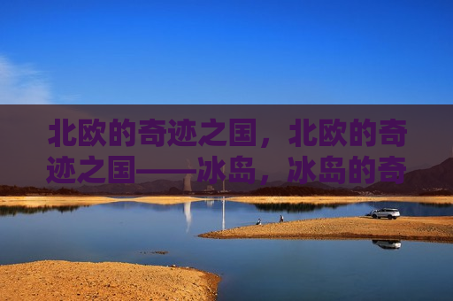 北欧的奇迹之国，北欧的奇迹之国——冰岛，冰岛的奇迹，北欧的璀璨明珠