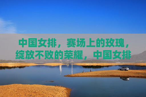 中国女排，赛场上的玫瑰，绽放不败的荣耀，中国女排，赛场玫瑰，荣耀绽放，中国女排，赛场玫瑰，荣耀绽放不灭