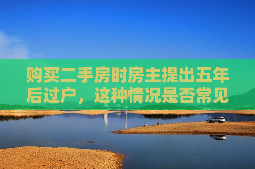 购买二手房时房主提出五年后过户，这种情况是否常见？