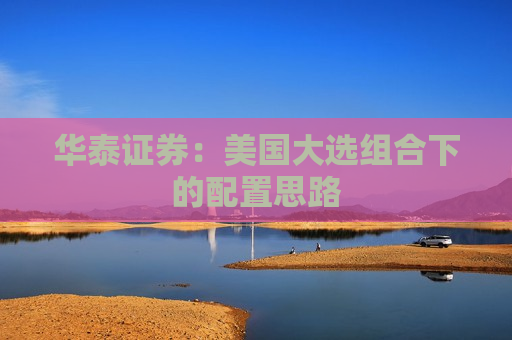 华泰证券：美国大选组合下的配置思路  第1张