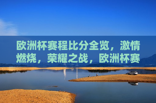 欧洲杯赛程比分全览， *** 燃烧，荣耀之战，欧洲杯赛程比分全览，荣耀之战， *** 燃烧，欧洲杯赛程比分全览， *** 燃烧，荣耀之战