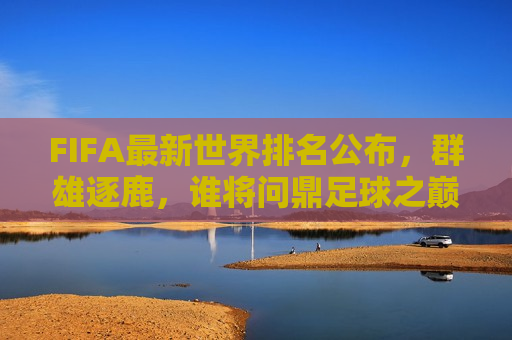 FIFA最新世界排名公布，群雄逐鹿，谁将问鼎足球之巅？，FIFA最新世界排名揭晓，足球之巅，谁能问鼎？，FIFA最新世界排名揭晓，谁将问鼎足球之巅？