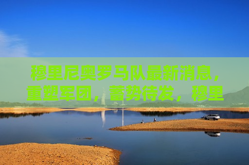 穆里尼奥罗马队最新消息，重塑军团，蓄势待发，穆里尼奥重塑罗马队，蓄势待发，穆里尼奥重塑罗马队，蓄势待发的新赛季  第1张