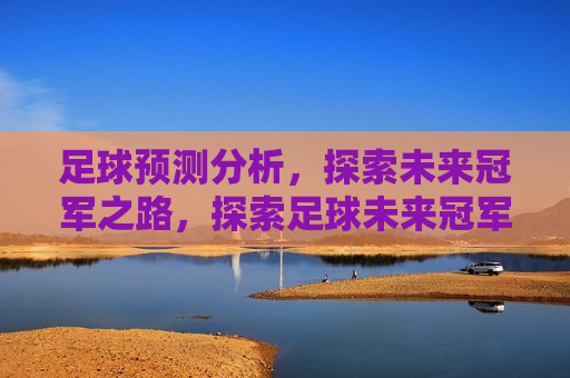 足球预测分析，探索未来冠军之路，探索足球未来冠军之路的预测分析，探索足球未来冠军之路，预测分析引领胜者之路