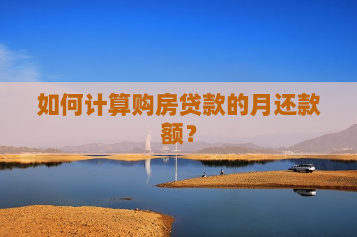 如何计算购房贷款的月还款额？  第1张