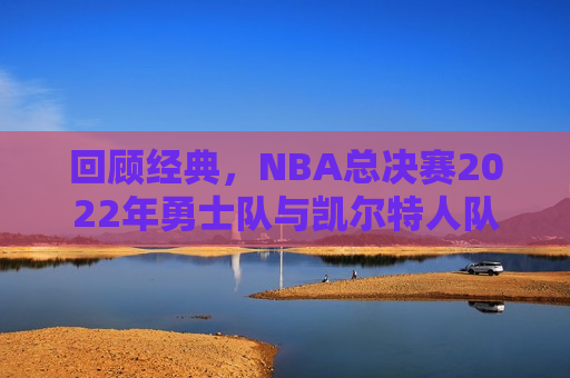 回顾经典，NBA总决赛2022年勇士队与凯尔特人队的巅峰对决，勇士与凯尔特人巅峰对决，NBA总决赛的经典回顾，回顾经典，NBA总决赛勇士队与凯尔特人队的巅峰对决  第1张