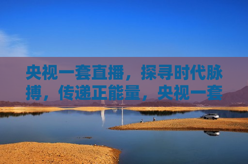 央视一套直播，探寻时代脉搏，传递正能量，央视一套直播，探寻正能量，时代脉搏的传递，央视一套直播，探寻时代脉搏，传递正能量