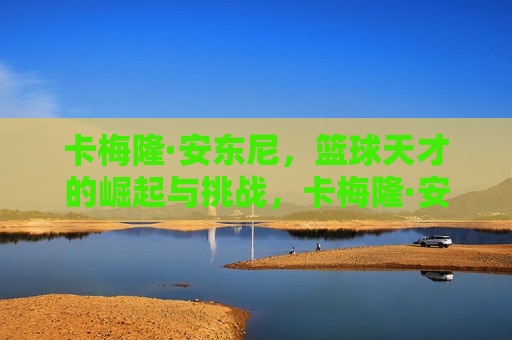 卡梅隆·安东尼，篮球天才的崛起与挑战，卡梅隆·安东尼，篮球天才的崛起之路与未来挑战，卡梅隆·安东尼，篮球天才的崛起之路与未来挑战
