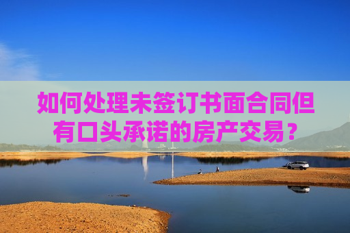 如何处理未签订书面合同但有口头承诺的房产交易？