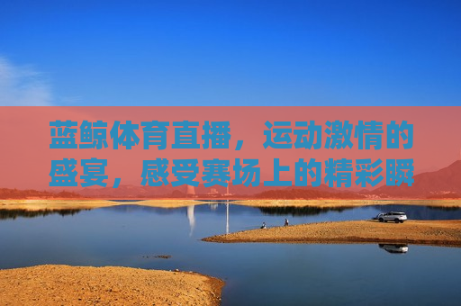 蓝鲸体育直播，运动 *** 的盛宴，感受赛场上的精彩瞬间，蓝鲸体育直播，运动 *** 的盛宴，蓝鲸体育直播，运动 *** 的盛宴启动