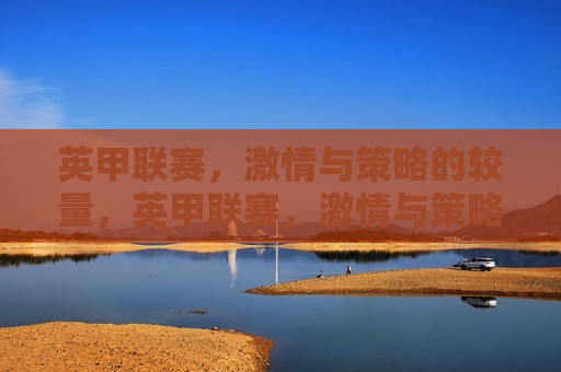 英甲联赛， *** 与策略的较量，英甲联赛， *** 与策略的碰撞，英甲联赛， *** 与策略的巅峰对决