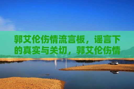 郭艾伦伤情流言板，谣言下的真实与关切，郭艾伦伤情真相，谣言与真实关心的交织，郭艾伦伤情迷雾，谣言与真实关心的交织