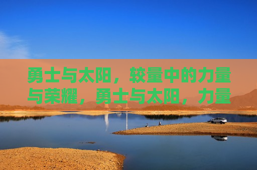 勇士与太阳，较量中的力量与荣耀，勇士与太阳，力量与荣耀的较量，勇士与太阳，力量与荣耀的巅峰对决