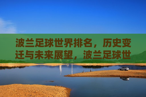 波兰足球世界排名，历史变迁与未来展望，波兰足球世界排名，历史变迁与未来展望的挑战，波兰足球世界排名，历史变迁、现状挑战与未来展望  第1张