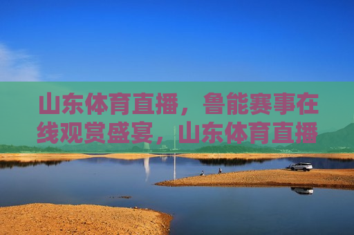 山东体育直播，鲁能赛事在线观赏盛宴，山东体育直播，鲁能赛事盛宴来袭
