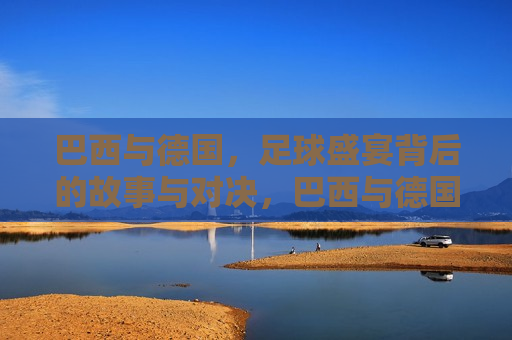 巴西与德国，足球盛宴背后的故事与对决，巴西与德国，足球盛宴背后的较量，巴西与德国，足球盛宴背后的较量与挑战  第1张