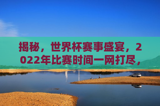揭秘，世界杯赛事盛宴，2022年比赛时间一网打尽，揭秘世界杯赛事盛宴，一网打尽2022年比赛时间，揭秘世界杯赛事盛宴，一网打尽2022年比赛时间