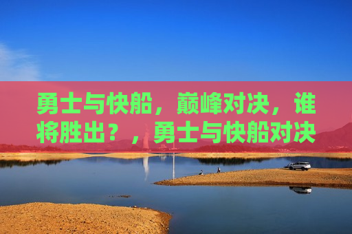 勇士与快船，巅峰对决，谁将胜出？，勇士与快船对决，谁将成为最后的胜者？，勇士与快船对决，巅峰之战，谁将成为最后的胜者？