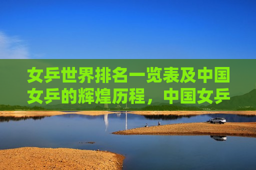 女乒世界排名一览表及中国女乒的辉煌历程，中国女乒的辉煌历程与女乒世界排名，女乒世界排名与中国女乒的辉煌历程
