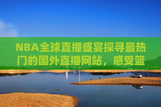 NBA全球直播盛宴探寻最热门的国外直播网站，感受篮球的魅力，探寻最热门国外直播网站，篮球盛宴全球直播，探寻最热门国外直播网站，篮球盛宴全球直播