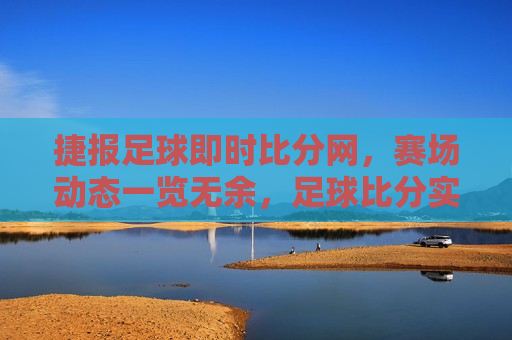 捷报足球即时比分网，赛场动态一览无余，足球比分实时更新，捷报足球即时比分，赛场动态实时更新，比分一览无余，捷报足球即时比分网，赛场动态实时更新，比分一览无余