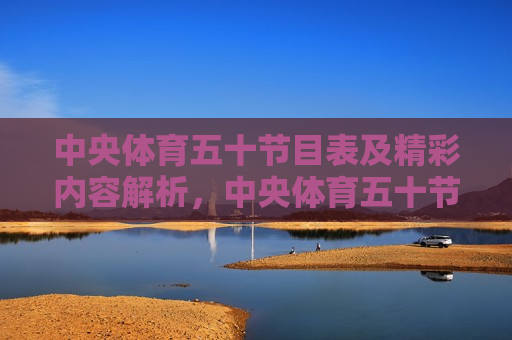 中央体育五十节目表及精彩内容解析，中央体育五十节目表，精彩内容一网打尽，中央体育五十节目表，一网打尽精彩内容