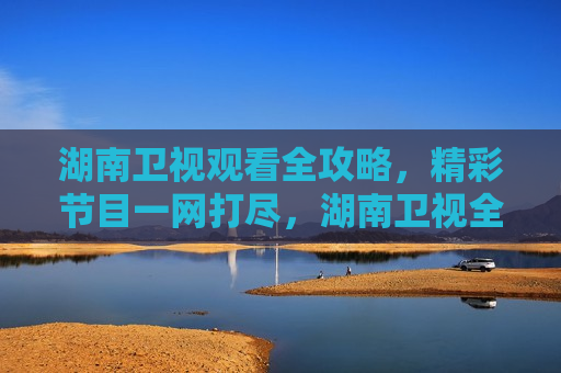 湖南卫视观看全攻略，精彩节目一网打尽，湖南卫视全攻略，精彩节目不容错过，湖南卫视全攻略，一网打尽精彩节目，不容错过！