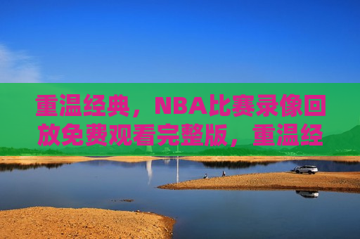 重温经典，NBA比赛录像回放免费观看完整版，重温经典，免费观看NBA比赛录像完整版，重温经典，免费观看NBA比赛录像完整版