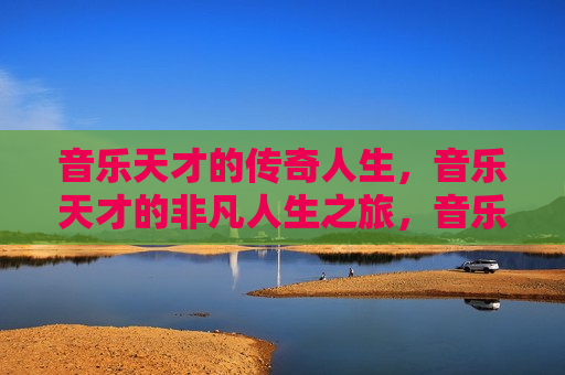 音乐天才的传奇人生，音乐天才的非凡人生之旅，音乐天才的非凡人生，传奇之旅