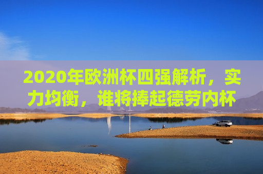 2020年欧洲杯四强解析，实力均衡，谁将捧起德劳内杯？，2020年欧洲杯四强争霸，谁将捧起德劳内杯？，2020年欧洲杯四强争霸，谁将捧起德劳内杯？