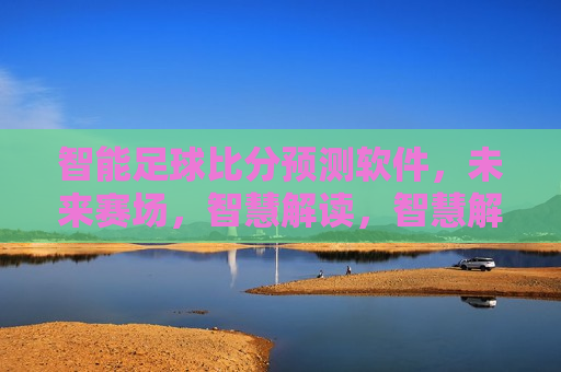 智能足球比分预测软件，未来赛场，智慧解读，智慧解读未来赛场，智能足球比分预测软件，智慧解读未来赛场，智能足球比分预测软件引领未来