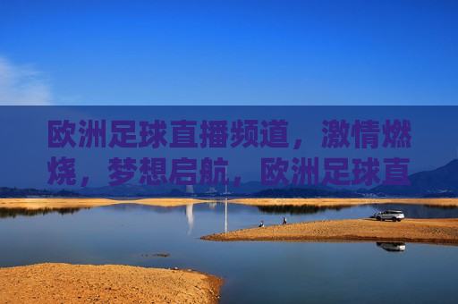 欧洲足球直播频道， *** 燃烧，梦想启航，欧洲足球直播， *** 启航时刻，欧洲足球直播， *** 燃烧，梦想启航的时刻