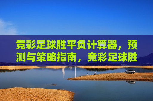 竞彩足球胜平负计算器，预测与策略指南，竞彩足球胜平负预测神器，策略指南与计算器，竞彩足球胜平负预测神器，策略指南与计算器的完美结合