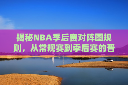 揭秘NBA季后赛对阵图规则，从常规赛到季后赛的晋级之路，揭秘NBA季后赛晋级之路，对阵图规则全解析，揭秘NBA季后赛晋级之路，对阵图规则与晋级全解析