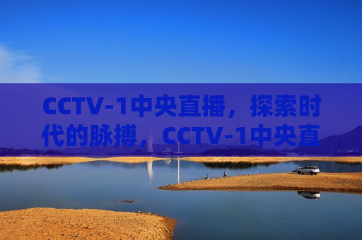 CCTV-1中央直播，探索时代的脉搏，CCTV-1中央直播，时代脉搏的探索，CCTV-1中央直播，时代脉搏的探索与挑战
