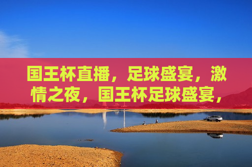 国王杯直播，足球盛宴， *** 之夜，国王杯足球盛宴， *** 之夜，国王杯足球盛宴， *** 之夜