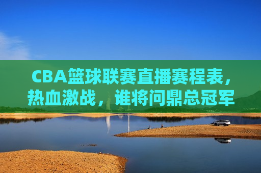CBA篮球联赛直播赛程表，热血激战，谁将问鼎总冠军？，CBA篮球联赛直播赛程揭晓，热血激战谁能笑到最后？，CBA篮球联赛直播赛程揭晓，热血激战，谁将笑到最后，问鼎总冠军？