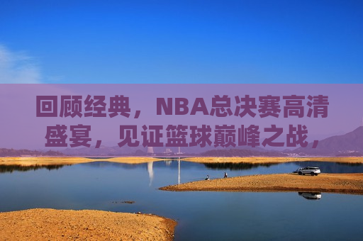 回顾经典，NBA总决赛高清盛宴，见证篮球巅峰之战，重温经典，NBA总决赛盛宴，篮球巅峰之战见证时刻，重温经典，NBA总决赛盛宴，见证篮球巅峰之战  第1张