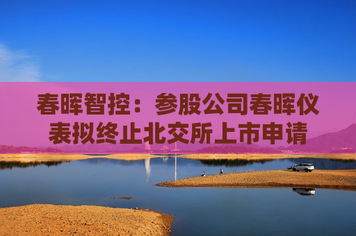 春晖智控：参股公司春晖仪表拟终止北交所上市申请  第1张