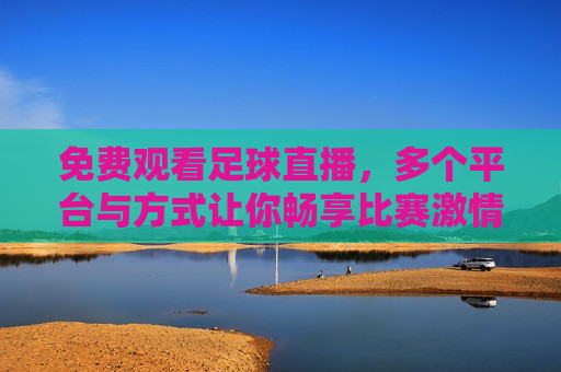 免费观看足球直播，多个平台与方式让你畅享比赛 *** ，免费观看足球直播，畅享比赛 *** 的全新体验，免费观看足球直播，畅享比赛 *** 的全新体验  第1张