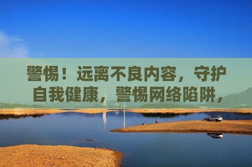 警惕！远离不良内容，守护自我健康，警惕 *** 陷阱，守护自我健康，警惕 *** 陷阱，守护自我健康，远离不良内容