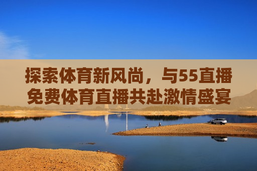 探索体育新风尚，与55直播免费体育直播共赴 *** 盛宴，探索新风尚，与55直播共赴 *** 体育盛宴，探索新风尚，与55直播共赴体育盛宴