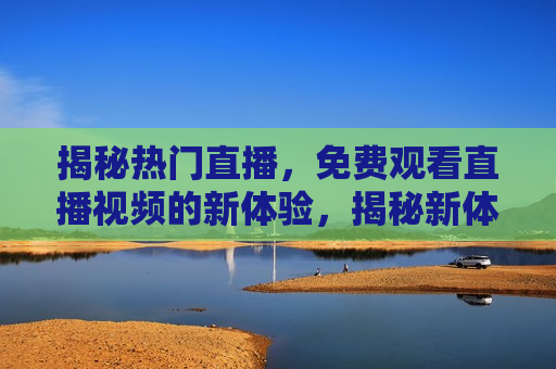 揭秘热门直播，免费观看直播视频的新体验，揭秘新体验，热门直播免费观看，免费观看热门直播视频的新体验