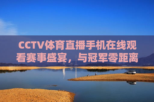 CCTV体育直播手机在线观看赛事盛宴，与冠军零距离互动，CCTV体育直播，手机观看赛事盛宴，与冠军零距离互动体验，CCTV体育直播，手机观看赛事盛宴，与冠军零距离互动