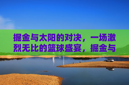 掘金与太阳的对决，一场激烈无比的篮球盛宴，掘金与太阳对决，篮球盛宴燃爆全场，掘金与太阳对决，篮球盛宴燃爆全场！